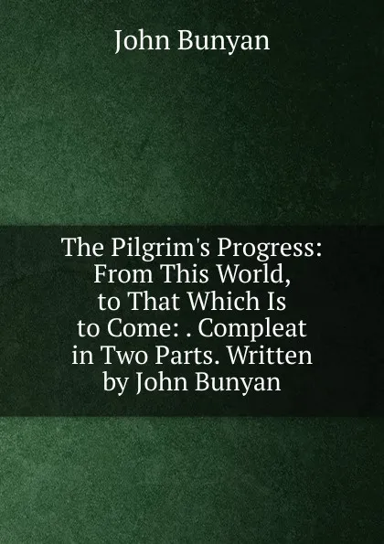 Обложка книги The Pilgrim.s Progress: From This World, to That Which Is to Come: . Compleat in Two Parts. Written by John Bunyan, John Bunyan