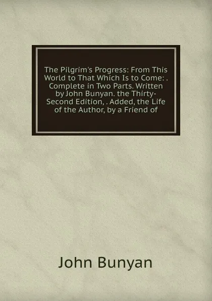 Обложка книги The Pilgrim.s Progress: From This World to That Which Is to Come: . Complete in Two Parts. Written by John Bunyan. the Thirty-Second Edition, . Added, the Life of the Author, by a Friend of, John Bunyan