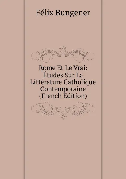 Обложка книги Rome Et Le Vrai: Etudes Sur La Litterature Catholique Contemporaine (French Edition), Félix Bungener