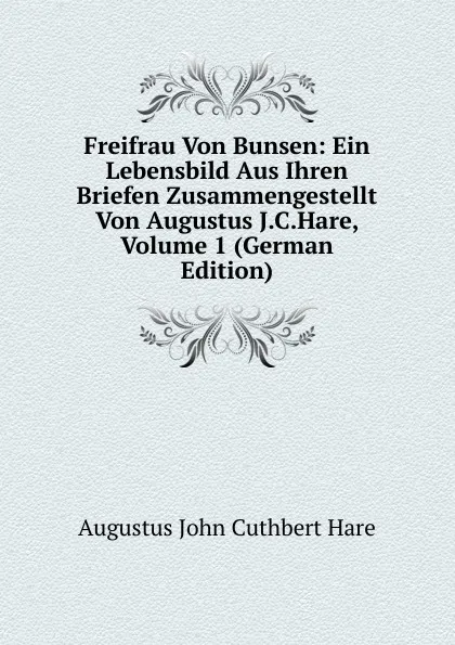 Обложка книги Freifrau Von Bunsen: Ein Lebensbild Aus Ihren Briefen Zusammengestellt Von Augustus J.C.Hare, Volume 1 (German Edition), Augustus John Cuthbert Hare