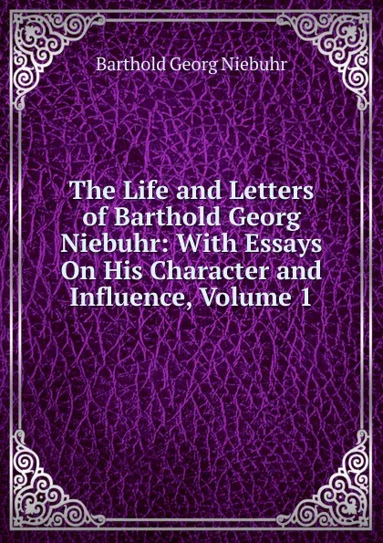 Обложка книги The Life and Letters of Barthold Georg Niebuhr: With Essays On His Character and Influence, Volume 1, Barthold Georg Niebuhr