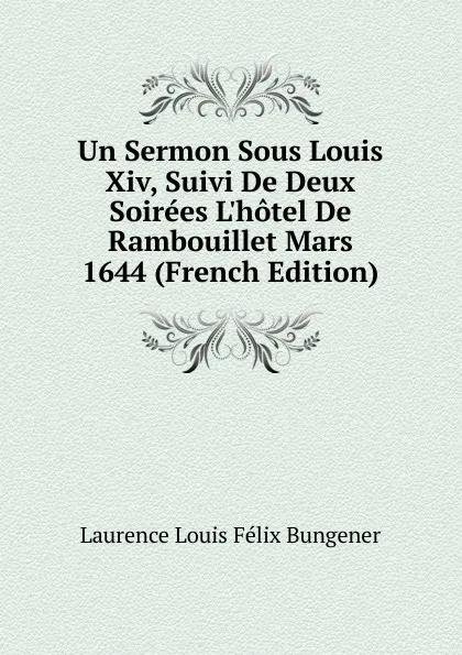 Обложка книги Un Sermon Sous Louis Xiv, Suivi De Deux Soirees L.hotel De Rambouillet Mars 1644 (French Edition), Laurence Louis Félix Bungener