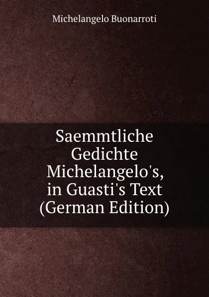 Обложка книги Saemmtliche Gedichte Michelangelo.s, in Guasti.s Text (German Edition), Michelangelo Buonarroti