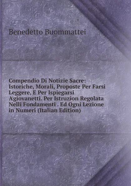 Обложка книги Compendio Di Notizie Sacre: Istoriche, Morali, Proposte Per Farsi Leggere, E Per Ispiegarsi A.giovanetti. Per Istruzion Regolata Nelli Fondamenti . Ed Ogni Lezione in Numeri (Italian Edition), Benedetto Buommattei