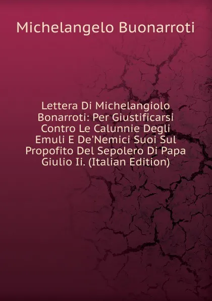 Обложка книги Lettera Di Michelangiolo Bonarroti: Per Giustificarsi Contro Le Calunnie Degli Emuli E De.Nemici Suoi Sul Propofito Del Sepolero Di Papa Giulio Ii. (Italian Edition), Michelangelo Buonarroti