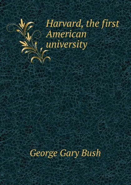 Обложка книги Harvard, the first American university, George Gary Bush