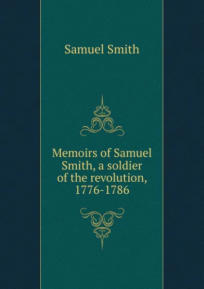 Обложка книги Memoirs of Samuel Smith, a soldier of the revolution, 1776-1786, Samuel Smith