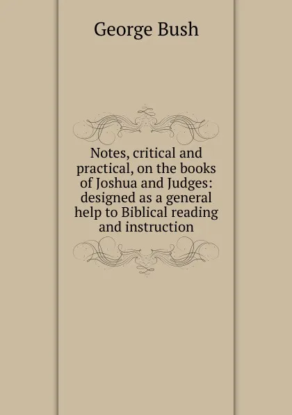 Обложка книги Notes, critical and practical, on the books of Joshua and Judges: designed as a general help to Biblical reading and instruction, George Bush