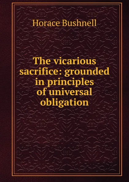 Обложка книги The vicarious sacrifice: grounded in principles of universal obligation, Horace Bushnell