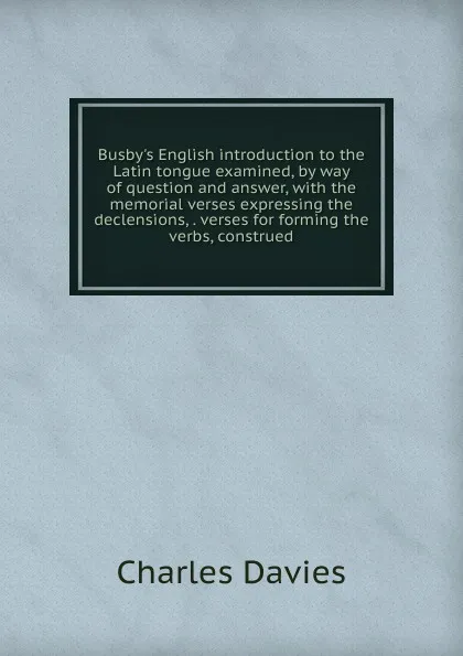 Обложка книги Busby.s English introduction to the Latin tongue examined, by way of question and answer, with the memorial verses expressing the declensions, . verses for forming the verbs, construed, Davies Charles