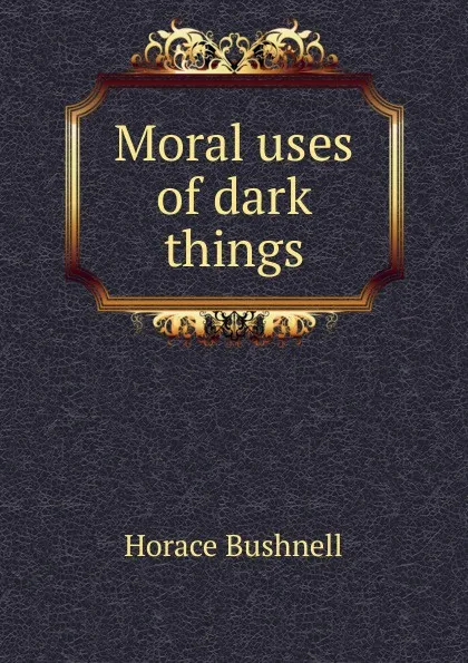 Обложка книги Moral uses of dark things, Horace Bushnell