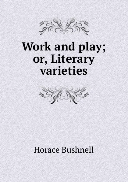 Обложка книги Work and play; or, Literary varieties, Horace Bushnell