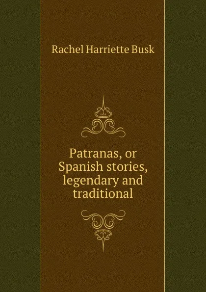 Обложка книги Patranas, or Spanish stories, legendary and traditional, Rachel Harriette Busk