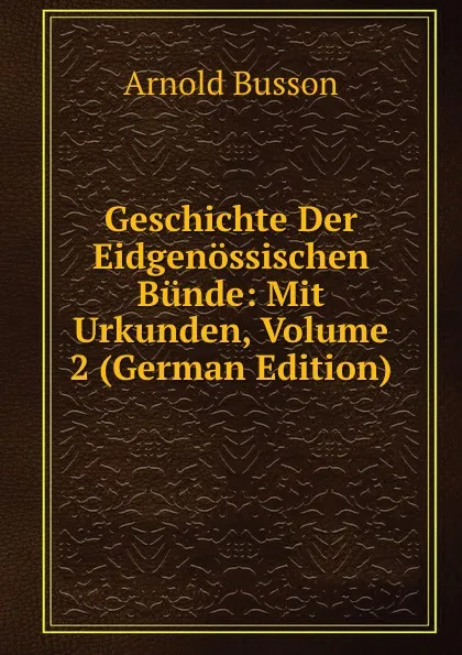 Обложка книги Geschichte Der Eidgenossischen Bunde: Mit Urkunden, Volume 2 (German Edition), Arnold Busson