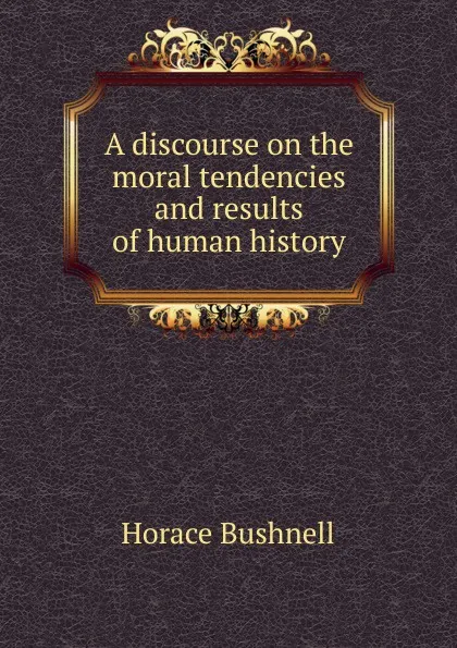 Обложка книги A discourse on the moral tendencies and results of human history, Horace Bushnell