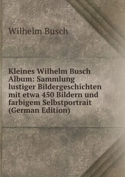 Обложка книги Kleines Wilhelm Busch Album: Sammlung lustiger Bildergeschichten mit etwa 450 Bildern und farbigem Selbstportrait (German Edition), Wilhelm Busch