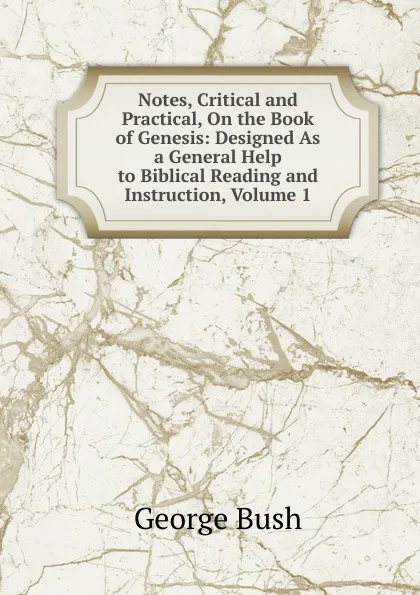 Обложка книги Notes, Critical and Practical, On the Book of Genesis: Designed As a General Help to Biblical Reading and Instruction, Volume 1, George Bush