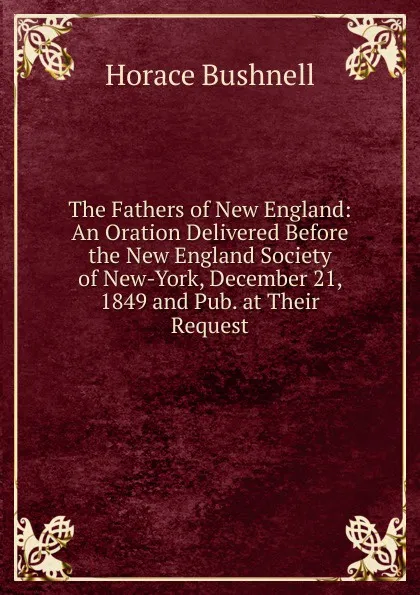 Обложка книги The Fathers of New England: An Oration Delivered Before the New England Society of New-York, December 21, 1849 and Pub. at Their Request, Horace Bushnell