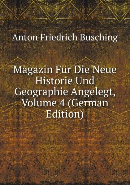 Обложка книги Magazin Fur Die Neue Historie Und Geographie Angelegt, Volume 4 (German Edition), Anton Friedrich Büsching