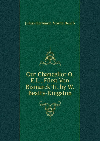 Обложка книги Our Chancellor O.E.L., Furst Von Bismarck Tr. by W. Beatty-Kingston, Julius Hermann Moritz Busch