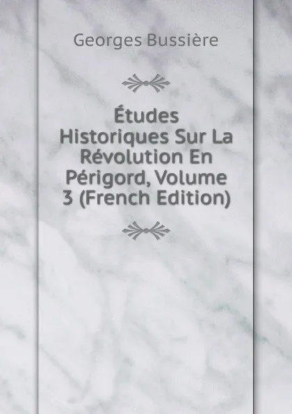 Обложка книги Etudes Historiques Sur La Revolution En Perigord, Volume 3 (French Edition), Georges Bussière