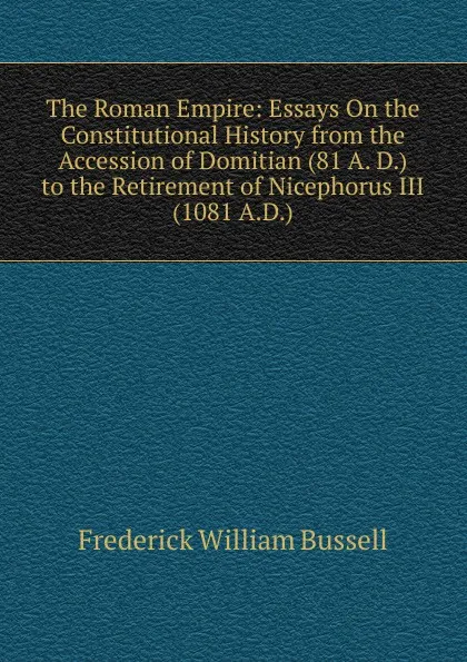 Обложка книги The Roman Empire: Essays On the Constitutional History from the Accession of Domitian (81 A. D.) to the Retirement of Nicephorus III (1081 A.D.)., Frederick William Bussell