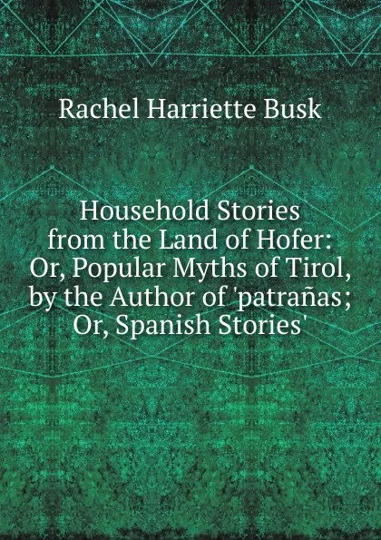 Обложка книги Household Stories from the Land of Hofer: Or, Popular Myths of Tirol, by the Author of .patranas; Or, Spanish Stories.., Rachel Harriette Busk