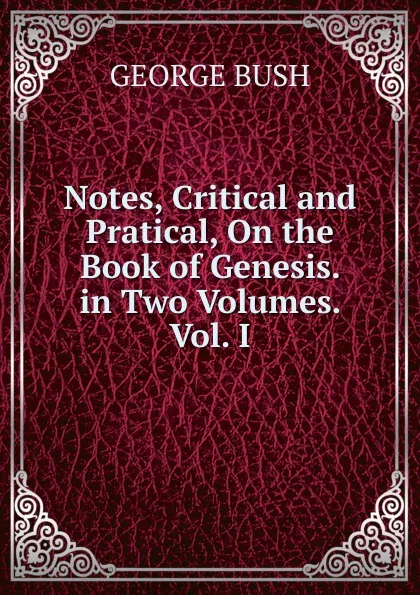 Обложка книги Notes, Critical and Pratical, On the Book of Genesis. in Two Volumes. Vol. I., George Bush