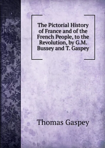 Обложка книги The Pictorial History of France and of the French People, to the Revolution, by G.M. Bussey and T. Gaspey, Thomas Gaspey