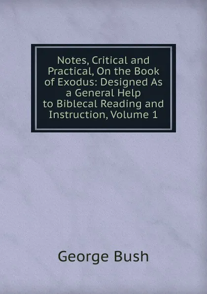 Обложка книги Notes, Critical and Practical, On the Book of Exodus: Designed As a General Help to Biblecal Reading and Instruction, Volume 1, George Bush