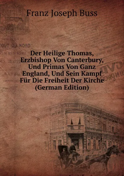 Обложка книги Der Heilige Thomas, Erzbishop Von Canterbury, Und Primas Von Ganz England, Und Sein Kampf Fur Die Freiheit Der Kirche (German Edition), Franz Joseph Buss