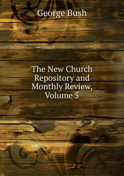 Обложка книги The New Church Repository and Monthly Review, Volume 5, George Bush