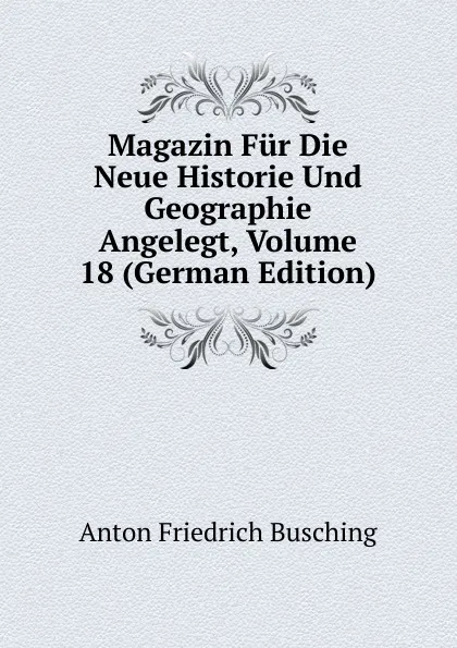 Обложка книги Magazin Fur Die Neue Historie Und Geographie Angelegt, Volume 18 (German Edition), Anton Friedrich Büsching