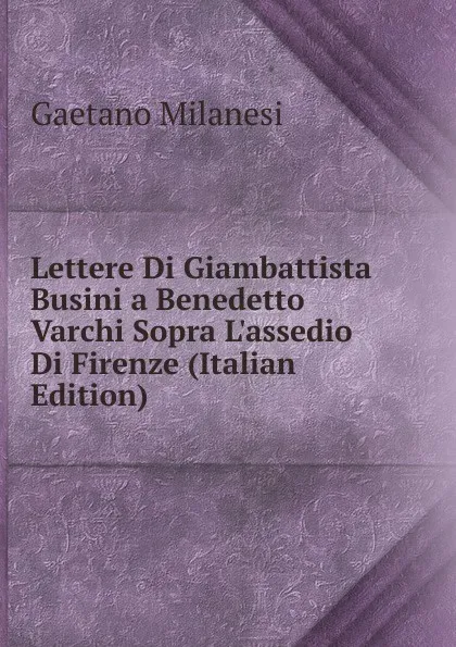 Обложка книги Lettere Di Giambattista Busini a Benedetto Varchi Sopra L.assedio Di Firenze (Italian Edition), Gaetano Milanesi