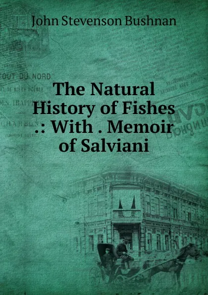 Обложка книги The Natural History of Fishes .: With . Memoir of Salviani, John Stevenson Bushnan