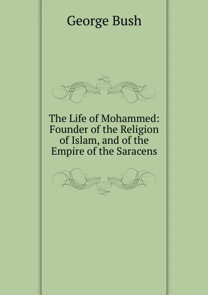 Обложка книги The Life of Mohammed: Founder of the Religion of Islam, and of the Empire of the Saracens, George Bush