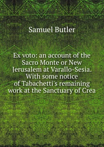 Обложка книги Ex voto: an account of the Sacro Monte or New Jerusalem at Varallo-Sesia. With some notice of Tabachetti.s remaining work at the Sanctuary of Crea, Butler Samuel