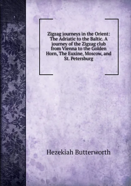 Обложка книги Zigzag journeys in the Orient: The Adriatic to the Baltic. A journey of the Zigzag club from Vienna to the Golden Horn, The Euxine, Moscow, and St. Petersburg, Hezekiah Butterworth