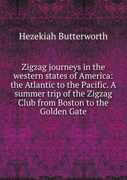 Обложка книги Zigzag journeys in the western states of America: the Atlantic to the Pacific. A summer trip of the Zigzag Club from Boston to the Golden Gate, Hezekiah Butterworth