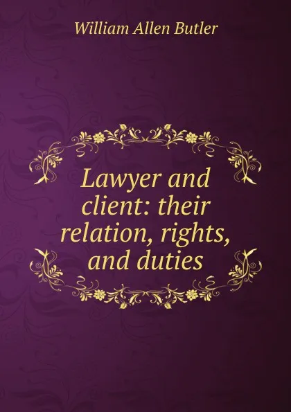 Обложка книги Lawyer and client: their relation, rights, and duties, William Allen Butler