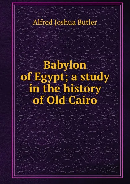 Обложка книги Babylon of Egypt; a study in the history of Old Cairo, Alfred Joshua Butler