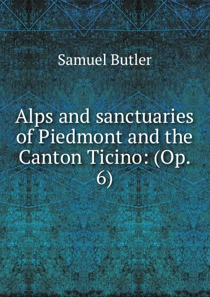 Обложка книги Alps and sanctuaries of Piedmont and the Canton Ticino: (Op. 6), Butler Samuel