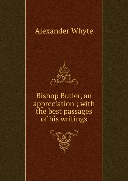 Обложка книги Bishop Butler, an appreciation ; with the best passages of his writings, Alexander Whyte