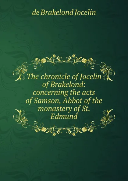 Обложка книги The chronicle of Jocelin of Brakelond: concerning the acts of Samson, Abbot of the monastery of St. Edmund, Jocelin de Brakelond