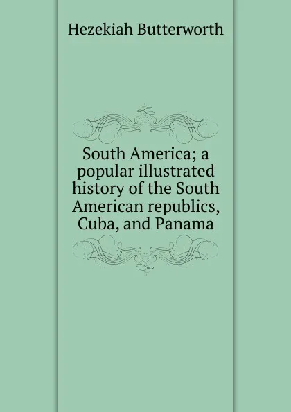 Обложка книги South America; a popular illustrated history of the South American republics, Cuba, and Panama, Hezekiah Butterworth