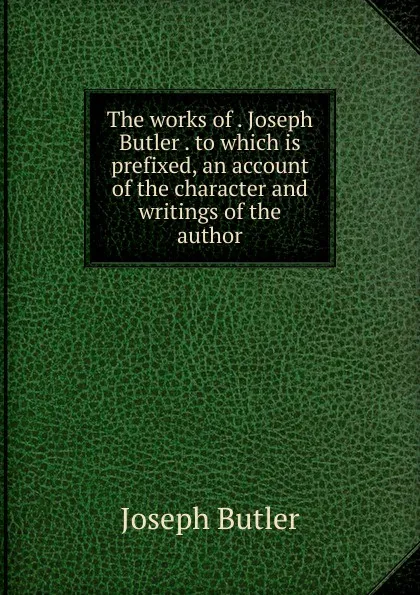 Обложка книги The works of . Joseph Butler . to which is prefixed, an account of the character and writings of the author, Joseph Butler