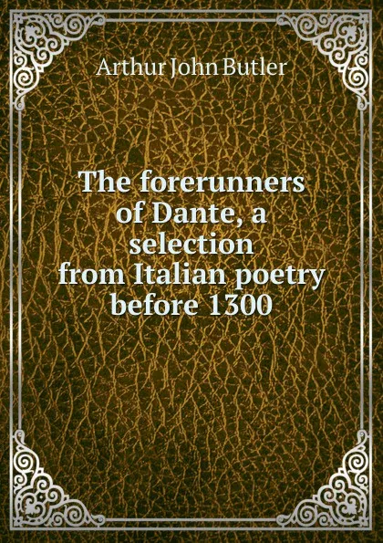 Обложка книги The forerunners of Dante, a selection from Italian poetry before 1300, Arthur John Butler