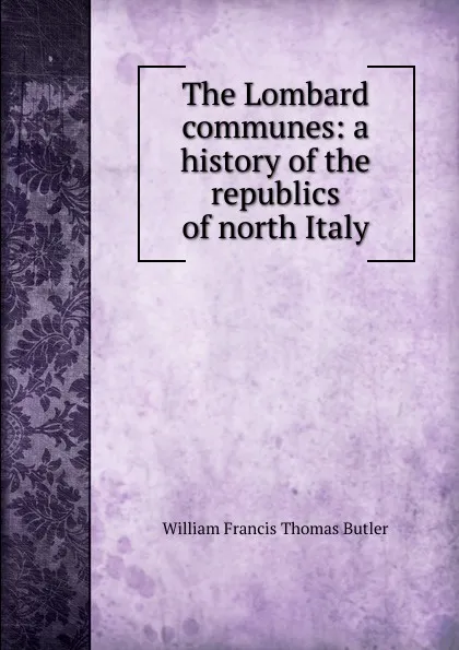 Обложка книги The Lombard communes: a history of the republics of north Italy, William Francis Thomas Butler