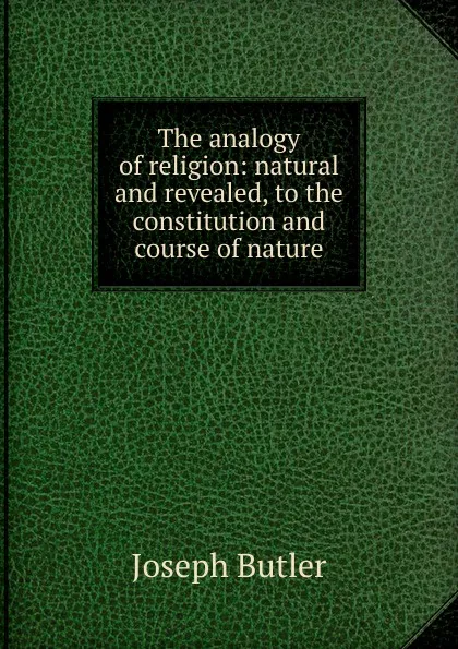 Обложка книги The analogy of religion: natural and revealed, to the constitution and course of nature, Joseph Butler