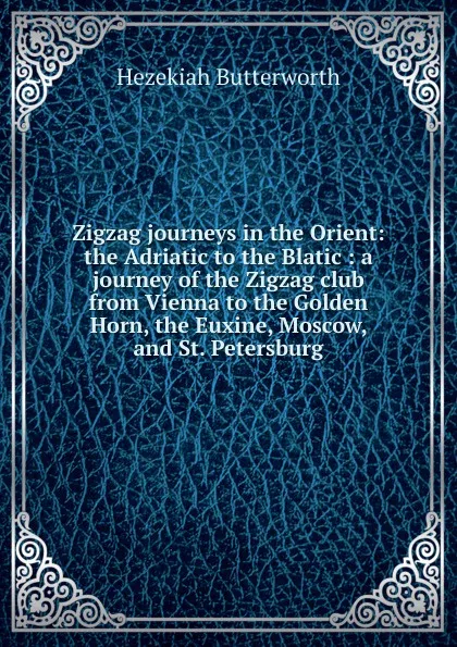 Обложка книги Zigzag journeys in the Orient: the Adriatic to the Blatic : a journey of the Zigzag club from Vienna to the Golden Horn, the Euxine, Moscow, and St. Petersburg, Hezekiah Butterworth